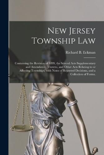 Cover image for New Jersey Township Law: Containing the Revision of 1899, the Several Acts Supplementary and Amendatory Thereto, and Other Acts Relating to or Affecting Townships, With Notes of Reported Decisions, and a Collection of Forms.