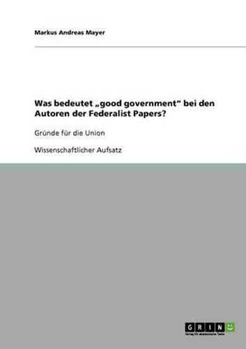 Cover image for Was bedeutet  good government bei den Autoren der Federalist Papers?: Grunde fur die Union