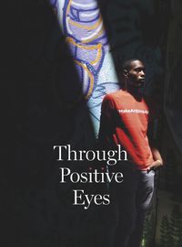 Cover image for Through Positive Eyes: Photographs and Stories by 130 HIV-positive arts activists