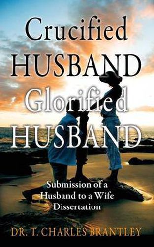 Cover image for Crucified Husband Glorified Husband: Submission of a Husband to a Wife Dissertation