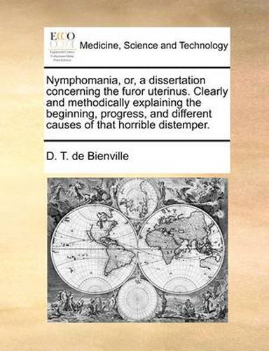 Cover image for Nymphomania, Or, a Dissertation Concerning the Furor Uterinus. Clearly and Methodically Explaining the Beginning, Progress, and Different Causes of That Horrible Distemper.