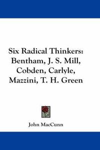 Cover image for Six Radical Thinkers: Bentham, J. S. Mill, Cobden, Carlyle, Mazzini, T. H. Green