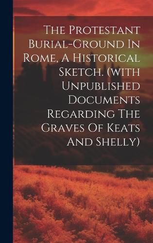 Cover image for The Protestant Burial-ground In Rome, A Historical Sketch. (with Unpublished Documents Regarding The Graves Of Keats And Shelly)