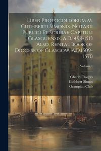 Cover image for Liber Protocollorum M. Cuthberti Simonis, Notarii Publici et Scribae Capituli Glasguensis, A.D.1499-1513 Also, Rental Book of Diocese of Glasgow, A.D.1509-1570; Volume 1