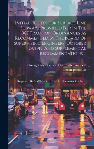 Initial Routes For Surface Line Subways Provided For In The 1907 Traction Ordinances As Recommended By The Board Of Supervising Engineers, October 29, 1913, And Supplemental Recommendations ...