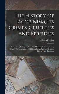 Cover image for The History Of Jacobinism, Its Crimes, Cruelties And Perfidies