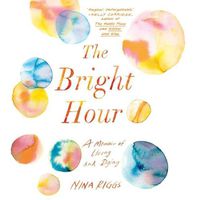 Cover image for The Bright Hour: A Memoir of Living and Dying