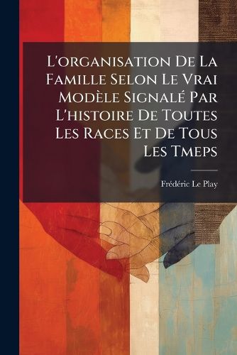 Cover image for L'Organisation de La Famille Selon Le Vrai Modle Signal Par L'Histoire de Toutes Les Races Et de Tous Les Tmeps
