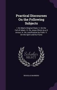 Cover image for Practical Discourses on the Following Subjects: I. on Man's Original State. II. on the Fall of Adam. III. on Jesus Christ as A S Aviour. IV. on Justification by Faith. V. on the Spirit and Its Fruits