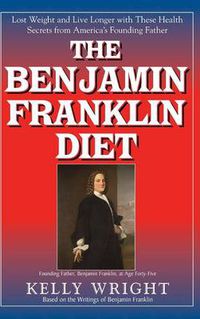 Cover image for The Benjamin Franklin Diet: Lose Weight and Live Longer with These Health Secrets from America's Founding Father: Based on the Writings of Benjamin Franklin