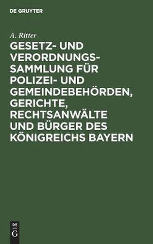 Cover image for Gesetz- Und Verordnungs-Sammlung Fur Polizei- Und Gemeindebehoerden, Gerichte, Rechtsanwalte Und Burger Des Koenigreichs Bayern: Unter Berucksichtigung Der Fur Die K. Haupt- Und Residenzstadt Munchen Geltenden Orspolizeilichen Vorschriften