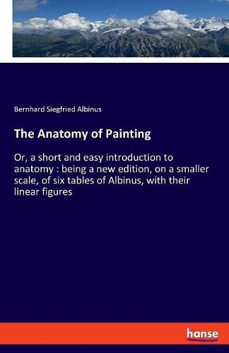 Cover image for The Anatomy of Painting: Or, a short and easy introduction to anatomy: being a new edition, on a smaller scale, of six tables of Albinus, with their linear figures