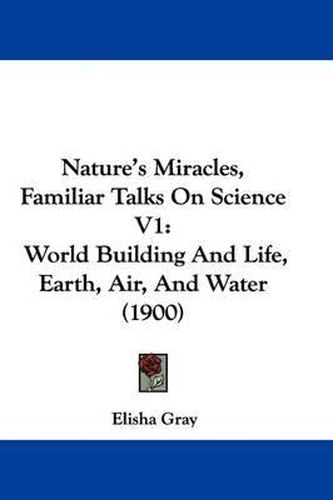 Cover image for Nature's Miracles, Familiar Talks on Science V1: World Building and Life, Earth, Air, and Water (1900)