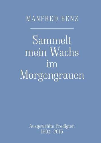 Sammelt mein Wachs im Morgengrauen: Ausgewahlte Predigten 1994-2015