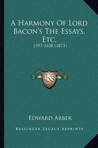 A Harmony of Lord Bacon's the Essays, Etc.: 1597-1638 (1871)