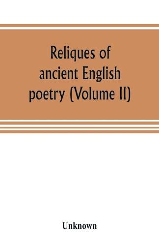 Cover image for Reliques of ancient English poetry, consisting of old heroic ballads, songs, and other pieces of our earlier poets, together with some few of later date (Volume II)