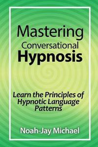 Cover image for Mastering Conversational Hypnosis: Learn the Principles of Hypnotic Language Patterns