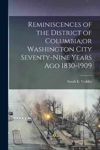 Cover image for Reminiscences of the District of Columbia;or Washington City Seventy-nine Years Ago 1830-1909