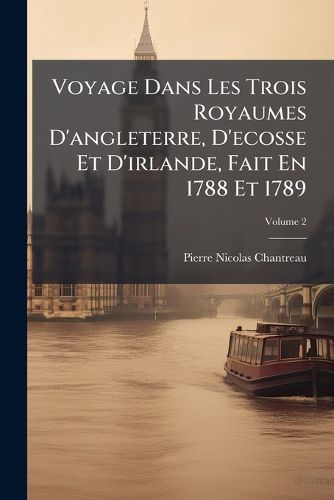 Cover image for Voyage Dans Les Trois Royaumes D'angleterre, D'ecosse Et D'irlande, Fait En 1788 Et 1789; Volume 2
