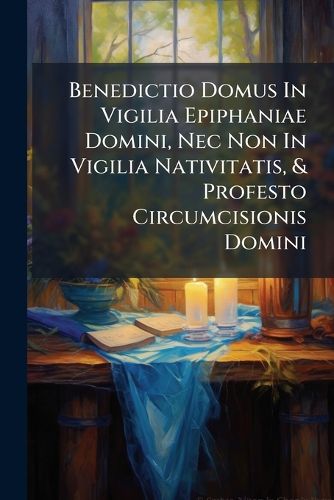 Cover image for Benedictio Domus In Vigilia Epiphaniae Domini, Nec Non In Vigilia Nativitatis, & Profesto Circumcisionis Domini