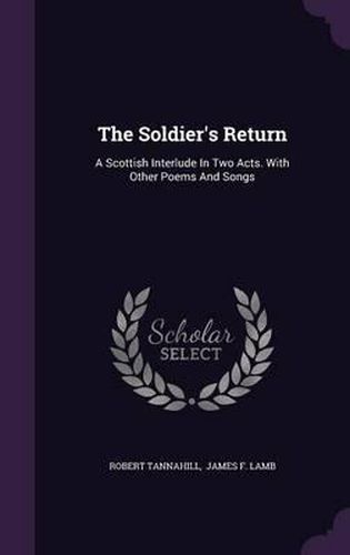 Cover image for The Soldier's Return: A Scottish Interlude in Two Acts. with Other Poems and Songs
