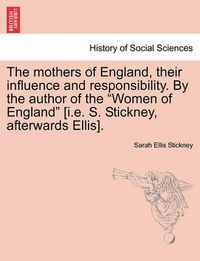 Cover image for The Mothers of England, Their Influence and Responsibility. by the Author of the Women of England [i.E. S. Stickney, Afterwards Ellis].