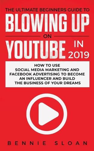 Cover image for The Ultimate Beginners Guide to Blowing Up on YouTube in 2019: How to Use Social Media Marketing and Facebook Advertising to Become an Influencer and Build the Business of Your Dreams