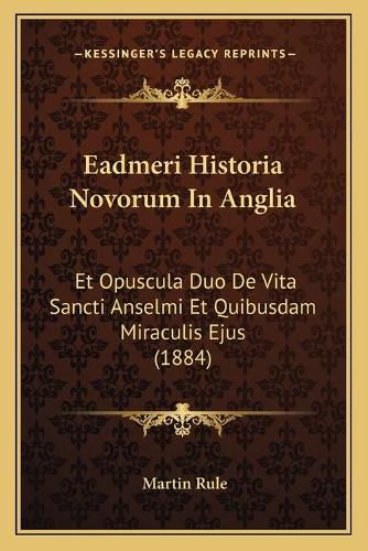 Eadmeri Historia Novorum in Anglia: Et Opuscula Duo de Vita Sancti Anselmi Et Quibusdam Miraculis Ejus (1884)