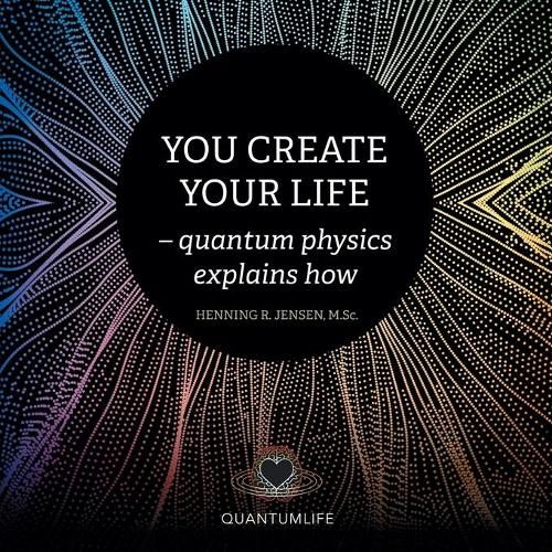 You Create Your Life: - Quantum Physics Explains How