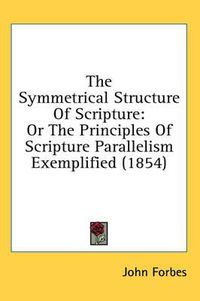 Cover image for The Symmetrical Structure of Scripture: Or the Principles of Scripture Parallelism Exemplified (1854)