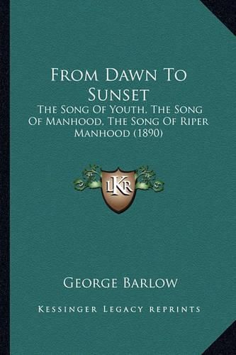 Cover image for From Dawn to Sunset: The Song of Youth, the Song of Manhood, the Song of Riper Manhood (1890)