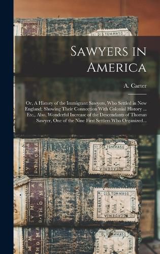 Cover image for Sawyers in America; or, A History of the Immigrant Sawyers, Who Settled in New England; Showing Their Connection With Colonial History ... Etc., Also, Wonderful Increase of the Descendants of Thomas Sawyer, One of the Nine First Settlers Who Organized...