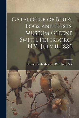 Cover image for Catalogue of Birds, Eggs and Nests. Museum Greene Smith, Peterboro, N.Y., July 11, 1880