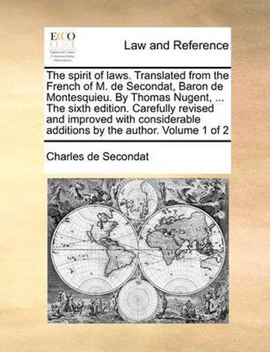 Cover image for The Spirit of Laws. Translated from the French of M. de Secondat, Baron de Montesquieu. by Thomas Nugent, ... the Sixth Edition. Carefully Revised and Improved with Considerable Additions by the Author. Volume 1 of 2