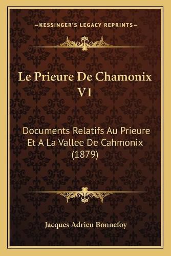 Le Prieure de Chamonix V1: Documents Relatifs Au Prieure Et a la Vallee de Cahmonix (1879)