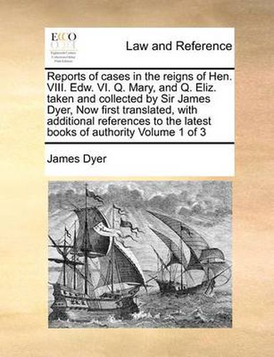 Cover image for Reports of Cases in the Reigns of Hen. VIII. Edw. VI. Q. Mary, and Q. Eliz. Taken and Collected by Sir James Dyer, Now First Translated, with Additional References to the Latest Books of Authority Volume 1 of 3