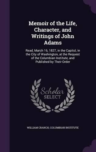 Memoir of the Life, Character, and Writings of John Adams: Read, March 16, 1827, in the Capitol, in the City of Washington, at the Request of the Columbian Institute, and Published by Their Order