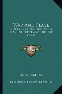 Cover image for War and Peace: The Evils of the First and a Plan for Preserving the Last (1842)