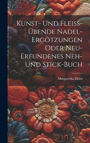 Cover image for Kunst- Und Fleiss-uebende Nadel-ergoetzungen Oder Neu-erfundenes Neh- Und Stick-buch