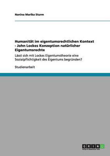 Cover image for Humanitat im eigentumsrechtlichen Kontext - John Lockes Konzeption naturlicher Eigentumsrechte: Lasst sich mit Lockes Eigentumstheorie eine Sozialpflichtigkeit des Eigentums begrunden?