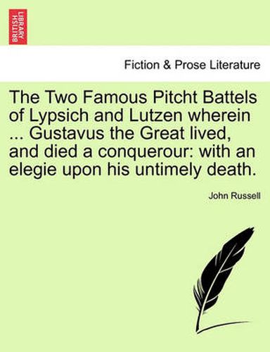 Cover image for The Two Famous Pitcht Battels of Lypsich and Lutzen Wherein ... Gustavus the Great Lived, and Died a Conquerour: With an Elegie Upon His Untimely Death.