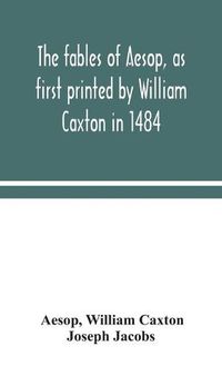 Cover image for The fables of Aesop, as first printed by William Caxton in 1484, with those of Avian, Alfonso and Poggio, now again edited and induced by Joseph Jacobs; 1 History of the Aesopic Fable