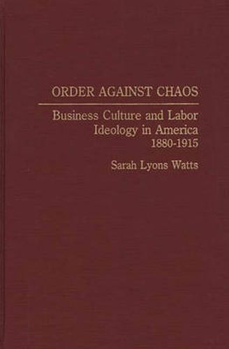 Order Against Chaos: Business Culture and Labor Ideology in America, 1880-1915