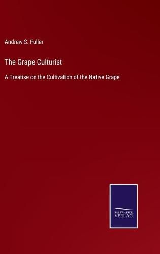 Cover image for The Grape Culturist: A Treatise on the Cultivation of the Native Grape