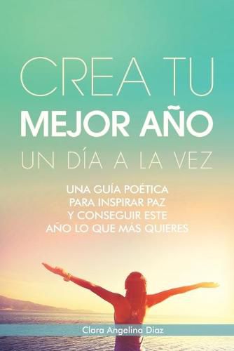 Cover image for Crea Tu Mejor Ano Un Dia a La Vez: Una Guia Poetica Para Inspirar Paz Y Conseguir Este Ano Lo Que Mas Quieres