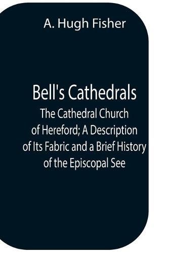 Cover image for Bell'S Cathedrals; The Cathedral Church Of Hereford; A Description Of Its Fabric And A Brief History Of The Episcopal See