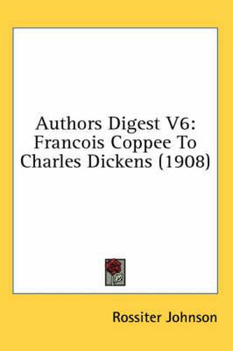 Authors Digest V6: Francois Coppee to Charles Dickens (1908)