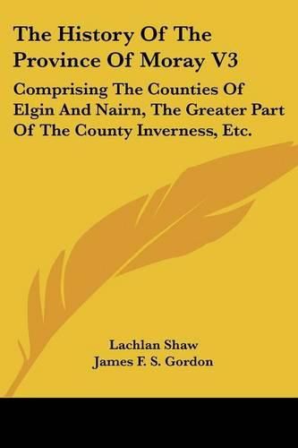 Cover image for The History of the Province of Moray V3: Comprising the Counties of Elgin and Nairn, the Greater Part of the County Inverness, Etc.