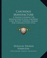 Cover image for Cartridge Manufacture: A Treatise Covering the Manufacture of Rifle Cartridge Cases, Bullets, Powders, Primers and Cartridge Clips (1916)