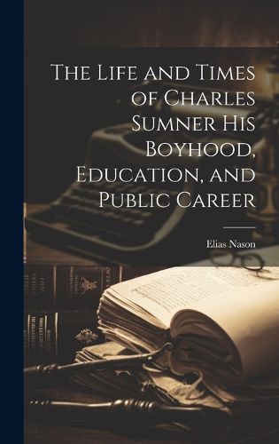 Cover image for The Life and Times of Charles Sumner His Boyhood, Education, and Public Career